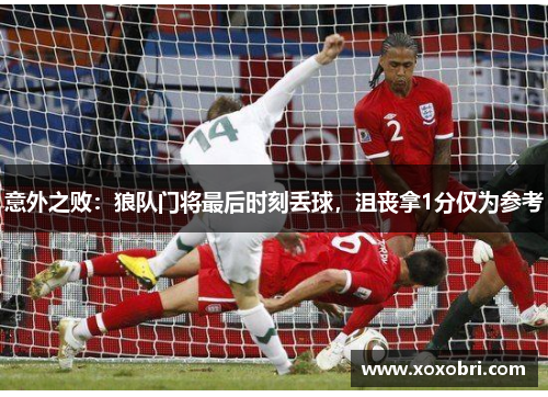 意外之败：狼队门将最后时刻丢球，沮丧拿1分仅为参考
