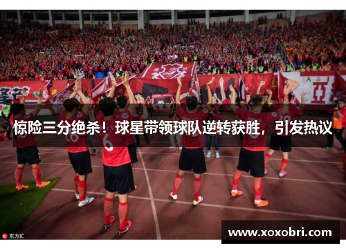 惊险三分绝杀！球星带领球队逆转获胜，引发热议